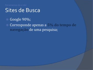 Ferramentas de e-mkt Sites de Busca 
Google 90%; 
Corresponde apenas a 5% do tempo de navegação de uma pesquisa;  