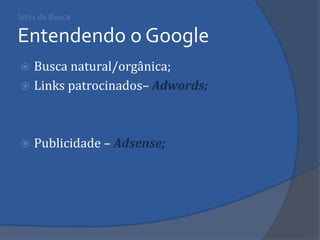 Sites de Busca Entendendo o Google 
Busca natural/orgânica; 
Links patrocinados– Adwords; 
Publicidade – Adsense;  