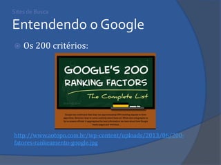 Sites de Busca Entendendo o Google 
Os 200 critérios: 
http://www.aotopo.com.br/wp-content/uploads/2013/06/200- fatores-rankeamento-google.jpg  