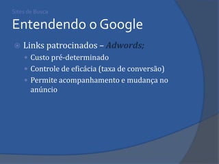 Sites de Busca Entendendo o Google 
Links patrocinados – Adwords; 
Custo pré-determinado 
Controle de eficácia (taxa de conversão) 
Permite acompanhamento e mudança no anúncio  