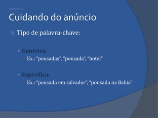 Adwords Cuidando do anúncio 
Tipo de palavra-chave: 
Genérica: 
○Ex.: “pousadas”, “pousada”, “hotel” 
Específica: 
○Ex.: “pousada em salvador”, “pousada na Bahia”  