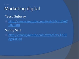 Tesco Subway 
http://www.youtube.com/watch?v=nJVoYsBym88 
Sunny Sale 
http://www.youtube.com/watch?v=1N6EdgN3FUU 
Cases Marketing digital  