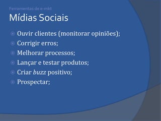Ouvir clientes (monitorar opiniões); 
Corrigir erros; 
Melhorar processos; 
Lançar e testar produtos; 
Criar buzz positivo; 
Prospectar; 
Ferramentas de e-mkt Mídias Sociais  