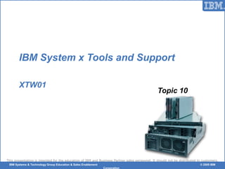 © 2006 IBM Corporation
This presentation is intended for the education of IBM and Business Partner sales personnel. It should not be distributed to customers.
IBM Systems & Technology Group Education & Sales Enablement © 2009 IBM
Corporation
IBM System x Tools and Support
XTW01
Topic 10
 