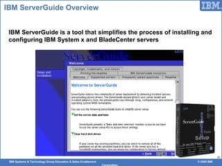 IBM Systems & Technology Group Education & Sales Enablement © 2009 IBM
Corporation
50
IBM ServerGuide Overview
IBM ServerGuide is a tool that simplifies the process of installing and
configuring IBM System x and BladeCenter servers
 