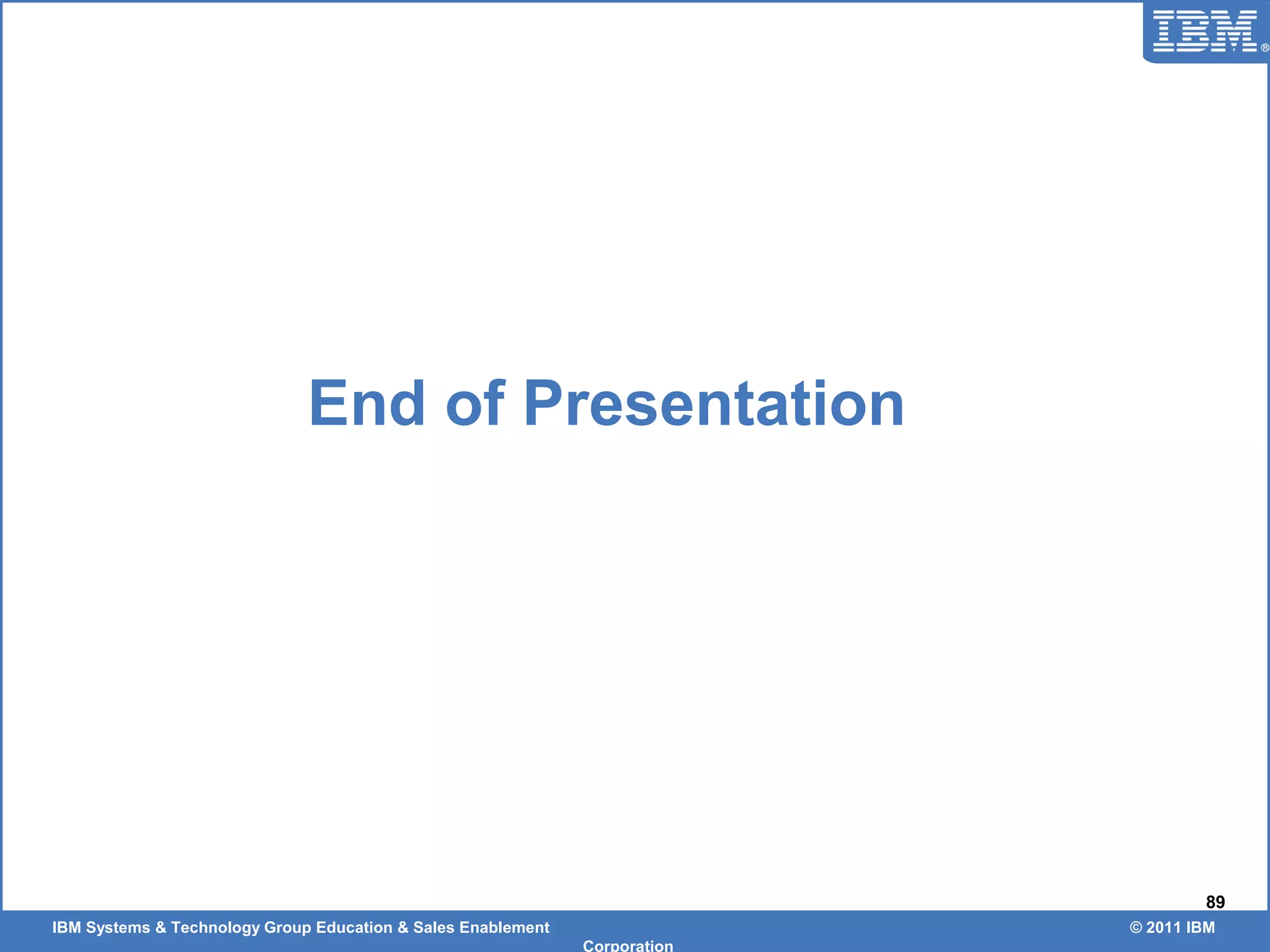 IBM Systems & Technology Group Education & Sales Enablement © 2011 IBM
Corporation
89
End of Presentation
 