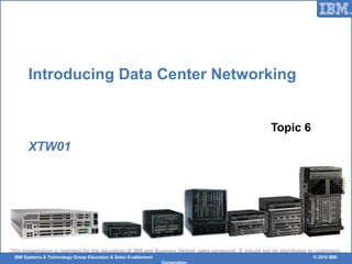© 2006 IBM Corporation
This presentation is intended for the education of IBM and Business Partner sales personnel. It should not be distributed to customers.
IBM Systems & Technology Group Education & Sales Enablement © 2010 IBM
Corporation
Introducing Data Center Networking
XTW01
Topic 6
 