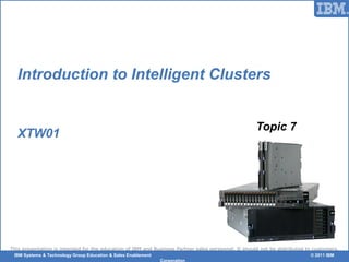 © 2006 IBM Corporation
This presentation is intended for the education of IBM and Business Partner sales personnel. It should not be distributed to customers.
IBM Systems & Technology Group Education & Sales Enablement © 2011 IBM
Corporation
Introduction to Intelligent Clusters
XTW01
Topic 7
 