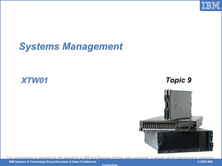 © 2006 IBM Corporation
This presentation is intended for the education of IBM and Business Partner sales personnel. It should not be distributed to customers.
IBM Systems & Technology Group Education & Sales Enablement © 2009 IBM
Corporation
Systems Management
XTW01 Topic 9
 