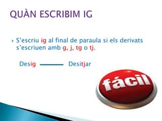  S’escriu ig al final de paraula si els derivats
s’escriuen amb g, j, tg o tj.
Desig Desitjar
 
