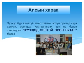 Алсын хараа

Хүүхэд бүр аюулгүй амар тайван эрүүл орчинд сурч
хөгжих, оролцох, хамгаалагдах эрх нь бүрэн
хангагдсан “ХҮҮХДЭД ЭЭЛТЭЙ ОРОН НУТАГ”
болох
 