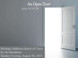 An Open Door
Acts 14:19-28
Heritage Addition church of Christ
by Jim Bradshaw
Sunday Evening, August 30, 2015
 