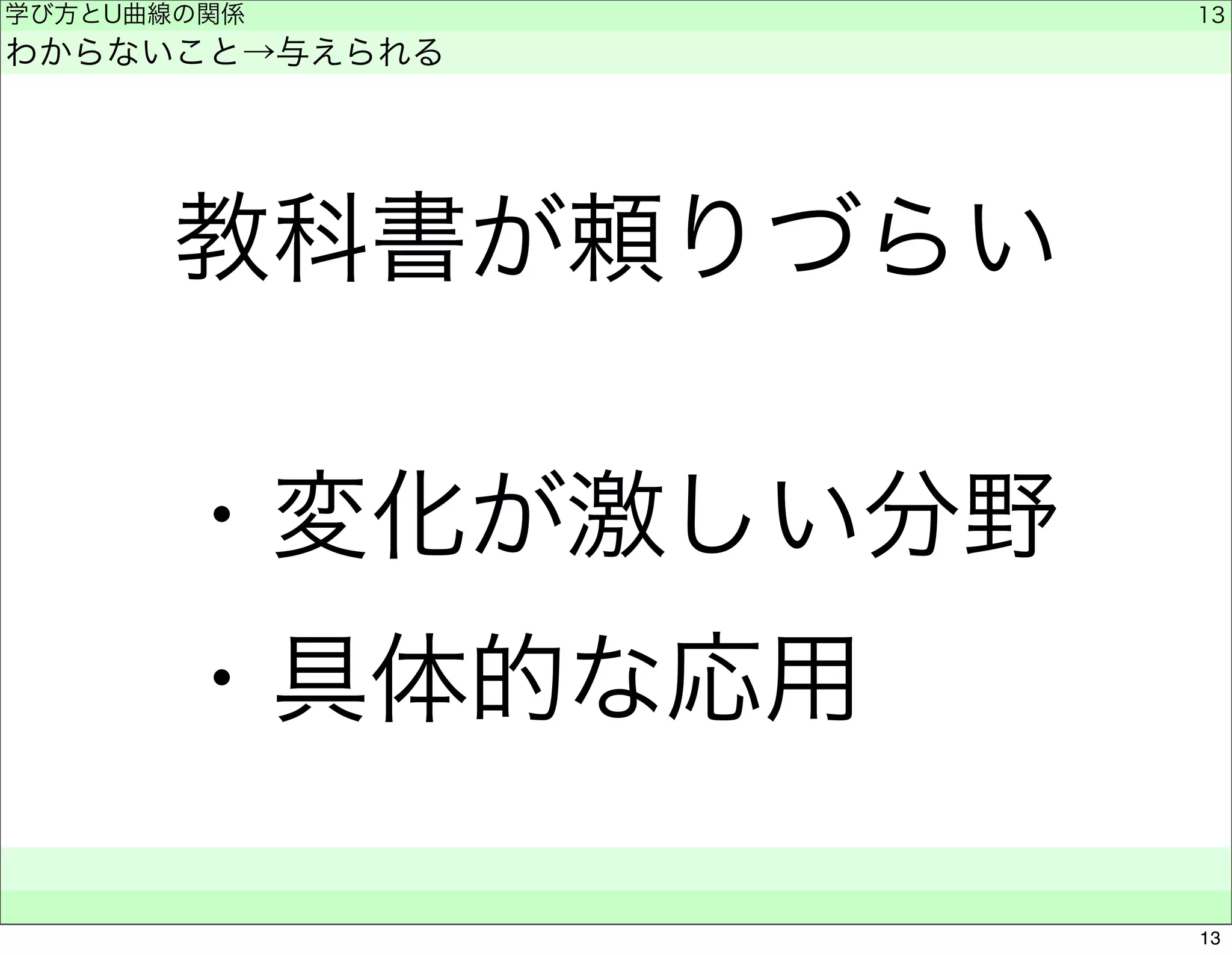 学び方とU曲線の関係 
わからないこと→与えられる 
教科書が頼りづらい 
・変化が激しい分野 
・具体的な応用　　 
　　 
13 
13 
 