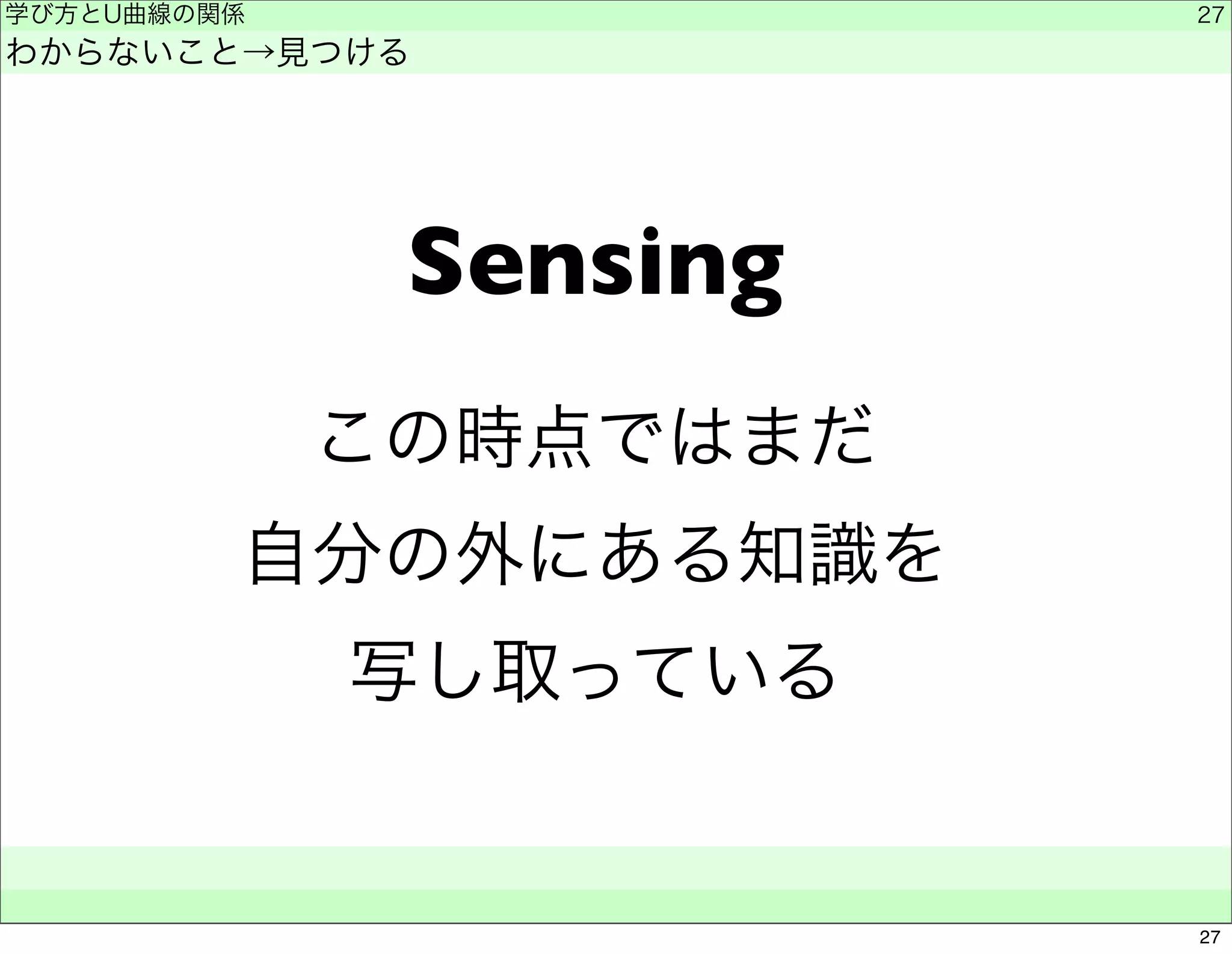 学び方とU曲線の関係 
わからないこと→見つける 
Sensing 
この時点ではまだ 
自分の外にある知識を 
写し取っている 
　　 
27 
27 
 