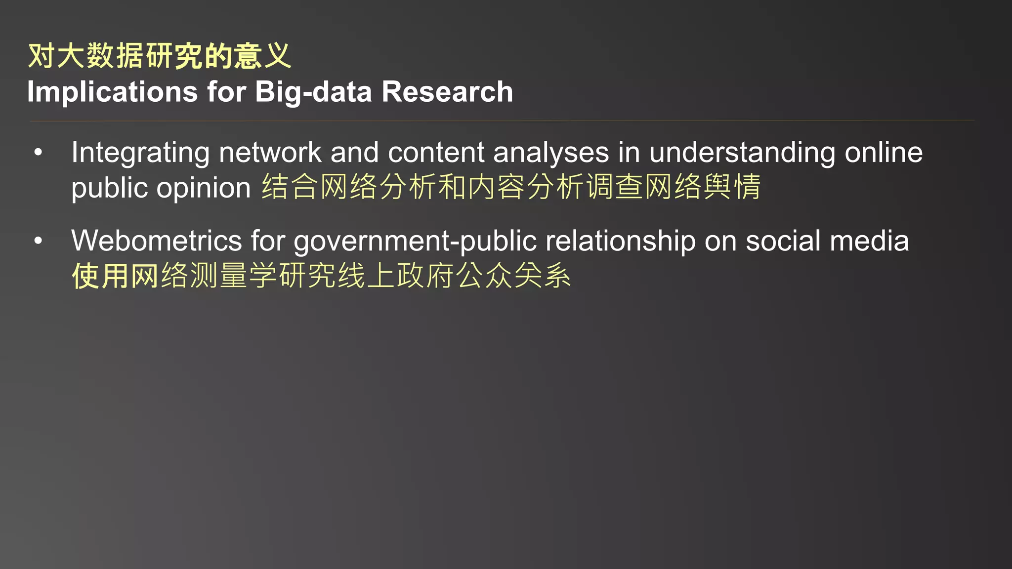 对大数据研究的意义
Implications for Big-data Research
• Integrating network and content analyses in understanding online
public opinion 结合网络分析和内容分析调查网络舆情
• Webometrics for government-public relationship on social media
使用网络测量学研究线上政府公众关系
 