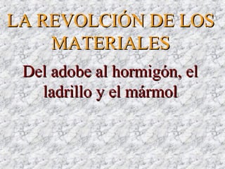 Del adobe al hormigón, elDel adobe al hormigón, el
ladrillo y el mármolladrillo y el mármol
LA REVOLCIÓN DE LOSLA REVOLCIÓN DE LOS
MATERIALESMATERIALES
 
