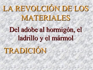 Del adobe al hormigón, elDel adobe al hormigón, el
ladrillo y el mármolladrillo y el mármol
LA REVOLCIÓN DE LOSLA REVOLCIÓN DE LOS
MATERIALESMATERIALES
TRADICIÓNTRADICIÓN
 