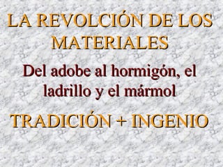 Del adobe al hormigón, elDel adobe al hormigón, el
ladrillo y el mármolladrillo y el mármol
LA REVOLCIÓN DE LOSLA REVOLCIÓN DE LOS
MATERIALESMATERIALES
TRADICIÓNTRADICIÓN + INGENIO+ INGENIO
 