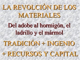 Del adobe al hormigón, elDel adobe al hormigón, el
ladrillo y el mármolladrillo y el mármol
LA REVOLCIÓN DE LOSLA REVOLCIÓN DE LOS
MATERIALESMATERIALES
TRADICIÓNTRADICIÓN + INGENIO+ INGENIO
+ RECURSOS Y CAPITAL+ RECURSOS Y CAPITAL
 