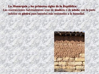 - La Monarquía y los primeros siglos de la República:La Monarquía y los primeros siglos de la República:
Las contracciones habitualmente eran deLas contracciones habitualmente eran de maderamadera o deo de adobeadobe con la partecon la parte
inferior eninferior en piedrapiedra para hacerlos más resistentes a la humedad.para hacerlos más resistentes a la humedad.
 