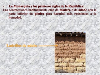 - La Monarquía y los primeros siglos de la República:La Monarquía y los primeros siglos de la República:
Las contracciones habitualmente eran deLas contracciones habitualmente eran de maderamadera o deo de adobeadobe con lacon la
parte inferior enparte inferior en piedrapiedra para hacerlos más resistentes a lapara hacerlos más resistentes a la
humedad.humedad.
Ladrillos de adobe
 