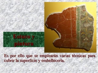 Cuando pueden usan piedra como laCuando pueden usan piedra como la tobatoba oo tufotufo, o incluso, o incluso
travertinotravertino, de menor calidad que el mármol., de menor calidad que el mármol.
Es por ello que se emplearán varias técnicas paraEs por ello que se emplearán varias técnicas para
cubrir la superficie y embellecerla.cubrir la superficie y embellecerla.
Estuco yEstuco y
pinturapintura
 