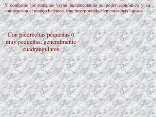 Y conforme los romanos vayan incrementando su poder económico y su
contacto con el mundo helénico, irán incorporando elementos más lujosos.
Con piedrecitas pequeñas o
muy pequeñas, generalmente
cuadrangulares
 