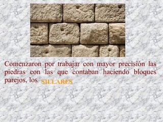 Comenzaron por trabajar con mayor precisión las
piedras con las que contaban haciendo bloques
parejos, los SILLARES
 