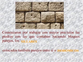Comenzaron por trabajar con mayor precisión las
piedras con las que contaban haciendo bloques
parejos, los SILLARES
colocados también parejos entre sí o ISODÓMICOS
 