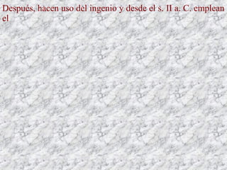Después, hacen uso del ingenio y desde el s. II a. C. emplean
el
 