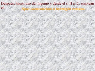 Después, hacen uso del ingenio y desde el s. II a. C. emplean
el Opus caementicium u hormigón romano.
 