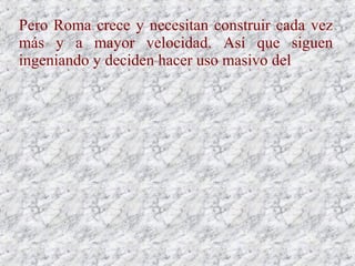 Pero Roma crece y necesitan construir cada vez
más y a mayor velocidad. Así que siguen
ingeniando y deciden hacer uso masivo del
 