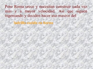 Pero Roma crece y necesitan construir cada vez
más y a mayor velocidad. Así que siguen
ingeniando y deciden hacer uso masivo del
ladrillo cocido en horno
 