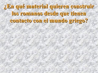 ¿En qué material quieren construir¿En qué material quieren construir
los romanos desde que tienenlos romanos desde que tienen
contacto con el mundo griego?contacto con el mundo griego?
 