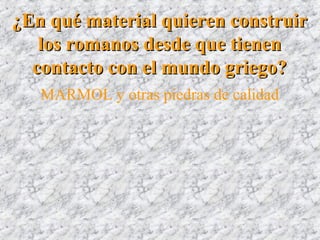 ¿En qué material quieren construir¿En qué material quieren construir
los romanos desde que tienenlos romanos desde que tienen
contacto con el mundo griego?contacto con el mundo griego?
MARMOL y otras piedras de calidad
 
