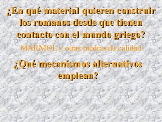 ¿En qué material quieren construir¿En qué material quieren construir
los romanos desde que tienenlos romanos desde que tienen
contacto con el mundo griego?contacto con el mundo griego?
¿Qué mecanismos alternativos¿Qué mecanismos alternativos
emplean?emplean?
MARMOL y otras piedras de calidad
 