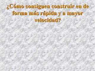 ¿Cómo consiguen construir en de¿Cómo consiguen construir en de
forma más rápida y a mayorforma más rápida y a mayor
velocidad?velocidad?
 