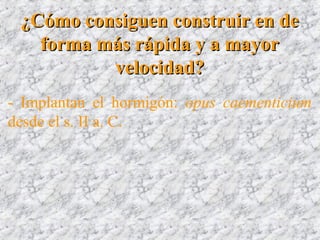 ¿Cómo consiguen construir en de¿Cómo consiguen construir en de
forma más rápida y a mayorforma más rápida y a mayor
velocidad?velocidad?
- Implantan el hormigón: opus caementicium
desde el s. II a. C.
 