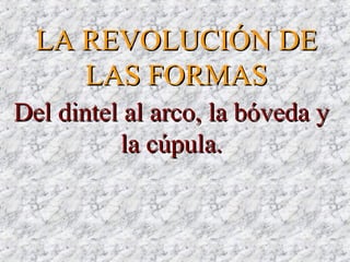 LA REVOLUCIÓN DELA REVOLUCIÓN DE
LAS FORMASLAS FORMAS
Del dintel al arco, la bóveda yDel dintel al arco, la bóveda y
la cúpula.la cúpula.
 