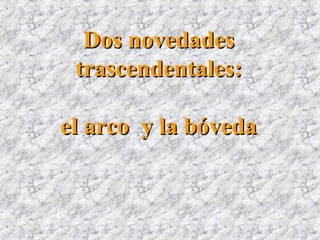 Dos novedadesDos novedades
trascendentales:trascendentales:
el arco y la bóvedael arco y la bóveda
 