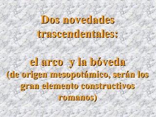 Dos novedadesDos novedades
trascendentales:trascendentales:
el arco y la bóvedael arco y la bóveda
(de origen mesopotámico, serán los(de origen mesopotámico, serán los
gran elemento constructivosgran elemento constructivos
romanos)romanos)
 
