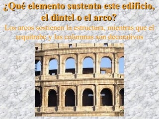 ¿Qué elemento sustenta este edificio,¿Qué elemento sustenta este edificio,
el dintel o el arco?el dintel o el arco?
Los arcos sostienen la estructura, mientras que el
arquitrabe y las columnas son decorativos
 