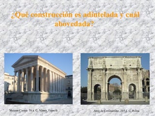 ¿Qué construcción es adintelada y cuál
abovedada?
Arco de Constantino. 315 d. C. RomaMaison Carreé. 16 a. C. Nîmes, Francia
 