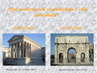 ¿Qué construcción es adintelada y cuál
abovedada?
Arco de Constantino. 315 d. C. RomaMaison Carreé. 16 a. C. Nîmes, Francia
Adintelada Abovedada
 