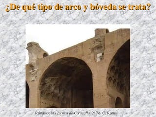 ¿De qué tipo de arco y bóveda se trata?¿De qué tipo de arco y bóveda se trata?
Reinas de las Termas de Caracalla. 217 d. C. Roma
 