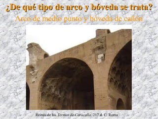¿De qué tipo de arco y bóveda se trata?¿De qué tipo de arco y bóveda se trata?
Arco de medio punto y bóveda de cañón
Reinas de las Termas de Caracalla. 217 d. C. Roma
 