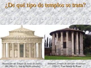 Recreación del Templo de Apolo de Delfos,
380 -360 a. C. Isla de Delfos (Grecia)
Anónimo. Templo de Hércules Victorioso.
120 a. C. Foro Boario de Roma
¿De qué tipo de templos se trata?¿De qué tipo de templos se trata?
 