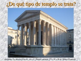 ¿De qué tipo de templo se trata?¿De qué tipo de templo se trata?
Anónimo. La Maison Carrée, 16 a. C. Piedra calcárea, 17 x 14 x 28 m. Nîmes (Francia)
 