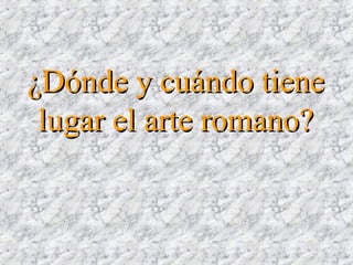 ¿Dónde y cuándo tiene¿Dónde y cuándo tiene
lugar el arte romano?lugar el arte romano?
 
