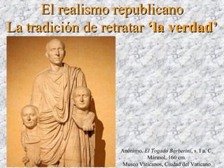 El realismo republicanoEl realismo republicano
La tradición de retratarLa tradición de retratar ‘la verdad’‘la verdad’
Anónimo. El Togado Barberini, s. I a. C.
Mármol, 160 cm.
Museo Vaticanos, Ciudad del Vaticano
 